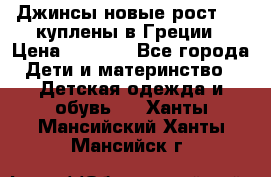 Джинсы новые рост 116 куплены в Греции › Цена ­ 1 000 - Все города Дети и материнство » Детская одежда и обувь   . Ханты-Мансийский,Ханты-Мансийск г.